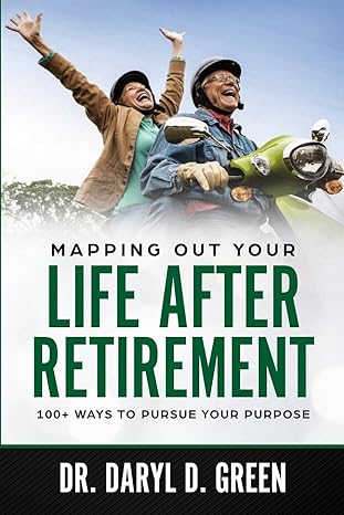 mapping out your life after retirement 100+ ways to pursue your purpose 1st edition dr daryl d green