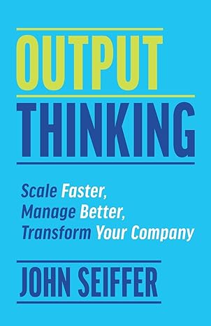 output thinking scale faster manage better transform your company 1st edition john seiffer 1930417004,