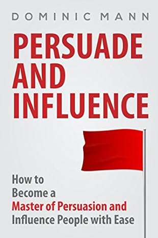 persuade and influence how to become a master of persuasion and influence people with ease 1st edition