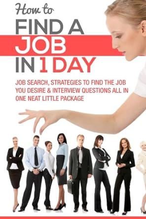 How To Find A Job In 1 Day Job Search Strategies To Find The Job You Desire And Interview Questions All In One Neat Little Package