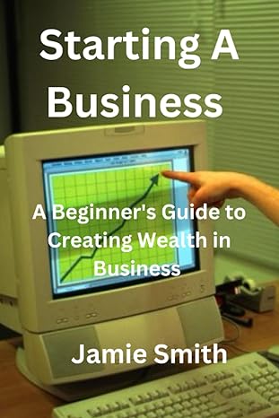 starting a business a beginner s guide to creating wealth in business 1st edition jamie smith 979-8854583305