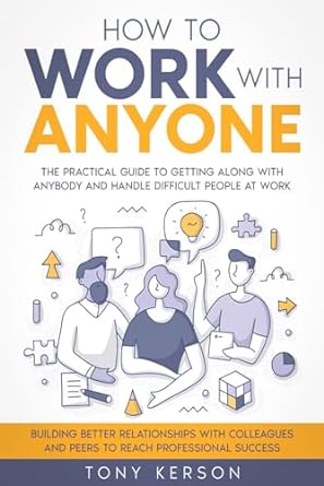 how to work with anyone the practical guide to getting along with anybody and handle difficult people at work