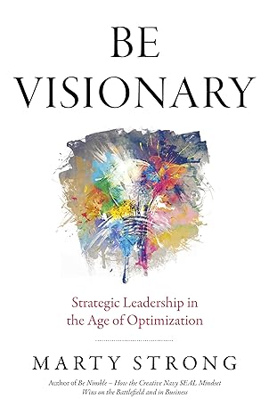 be visionary strategic leadership in the age of optimization 1st edition marty strong navy seal officer ceo
