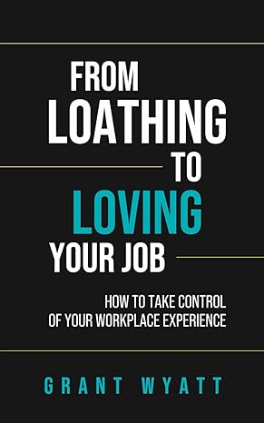 from loathing to loving your job how to take control of your workplace experience 1st edition grant wyatt