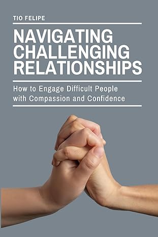 navigating challenging relationships how to engage difficult people with compassion and confidence 1st