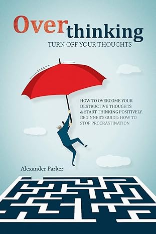 overthinking turn off your thoughts how to overcome your destructive thoughts and start thinking positively