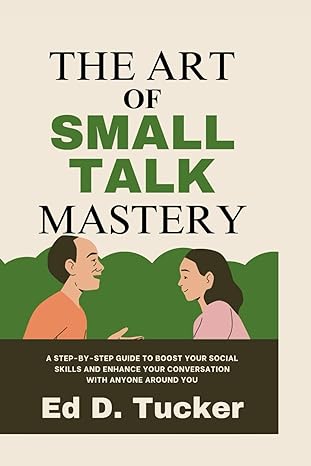 the art of small talk mastery a step by step guide to boost your social skills and enhance your conversation
