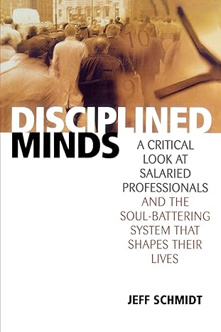 disciplined minds a critical look at salaried professionals and the soul battering system that shapes their