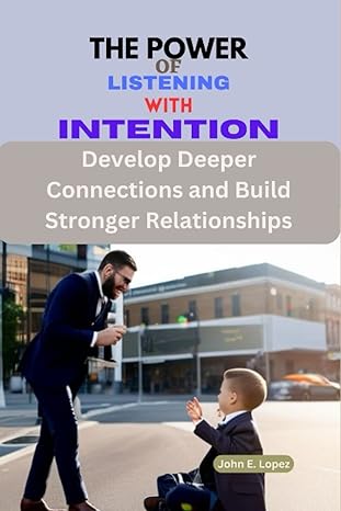 the power of listening with intention develop deeper connections and build stronger relationships 1st edition