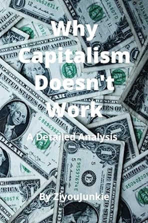 why capitalism doesn t work a detailed analysis 1st edition ziyou junkie b0c47rv7mk