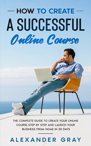 how to create an online course the complete guide to creating an online course 1st edition alexander gray