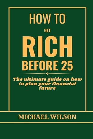 how to get rich before 25 the ultimate guide on how to plan your financial future a step by step guide to