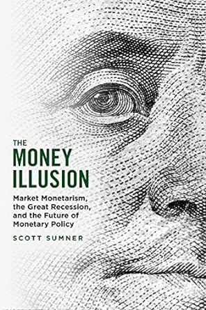 the money illusion market monetarism the great recession and the future of monetary policy 1st edition scott