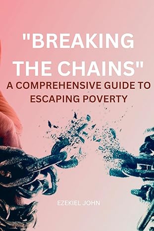breaking the chains a comprehensive guide to escaping poverty 1st edition john ezekiel b0cr81k6bf,