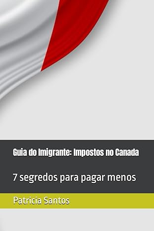 guia do imigrante impostos no canada 7 segredos para pagar menos 1st edition patricia santos b0cp394czb,