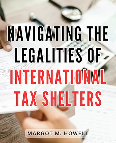 navigating the legalities of international tax shelters 1st edition margot m howell b0cpg3w8p6, 979-8870241623