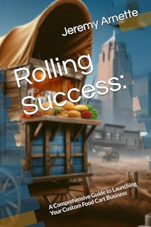rolling success a comprehensive guide to launching your custom food cart business 1st edition jeremy arnette