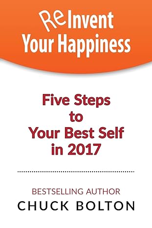 reinvent your happiness 5 steps to your best self in 2017 1st edition chuck bolton 1542384303, 978-1542384308