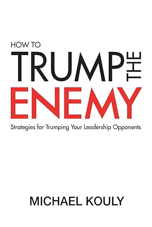 how to trump the enemy strategies for trumping your leadership opponents 1st edition michael kouly