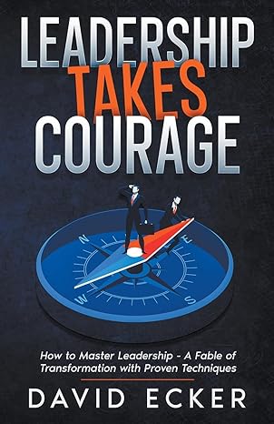 leadership takes courage how to master leadership a fable of transformation with proven techniques 1st