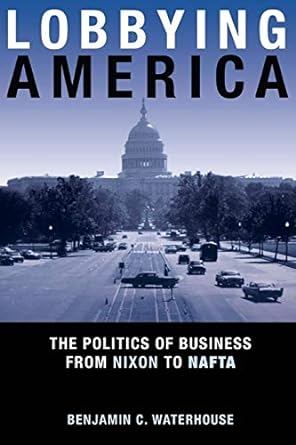 lobbying america the politics of business from nixon to nafta 1st edition benjamin c. waterhouse 0691168016,