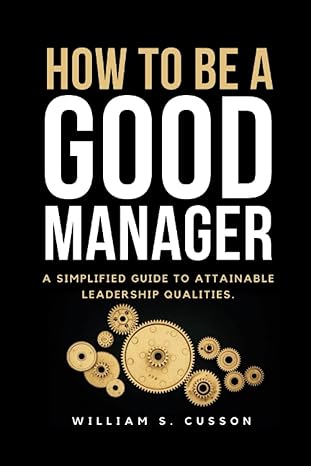 how to be a good manager a simplified guide to attainable leadership qualities 1st edition william s. cusson