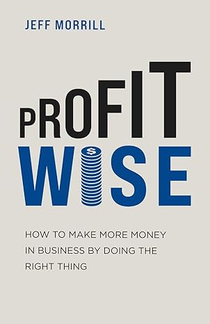 profit wise how to make more money in business by doing the right thing 1st edition jeff morrill 163161102x,