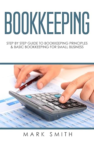bookkeeping step by step guide to bookkeeping principles and basic bookkeeping for small business 1st edition