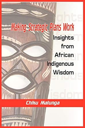 making strategic plans work insights from african indigenous wisdom 1st edition chiku malunga 1906704171,