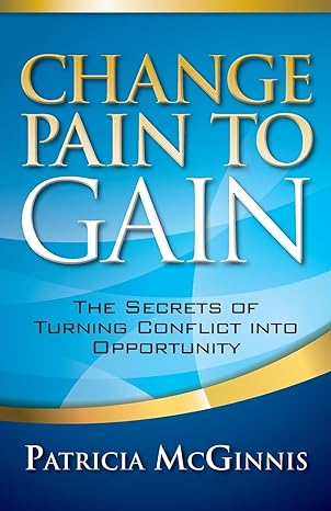 change pain to gain the secrets of turning conflict into opportunity 1st edition patricia mcginnis