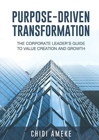 purpose driven transformation the corporate leaders guide to value creation and growth 1st edition chidi