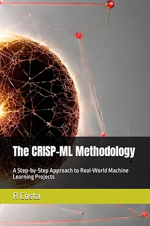 the crisp ml methodology a step by step approach to real world machine learning projects 1st edition r costa