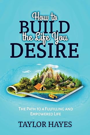 how to build the life you desire the path to a fulfilling and empowered living 1st edition taylor hayes