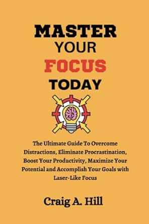 master your focus today the ultimate guide to overcome distractions eliminate procrastination boost your