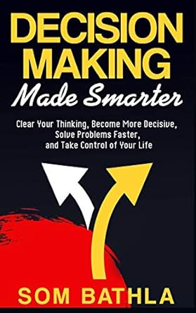 decision making made smarter clear your thinking become more decisive solve problems faster and take control