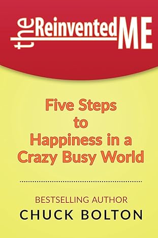 the reinvented me five steps to happiness in a crazy busy world 1st edition chuck bolton 1522915664,
