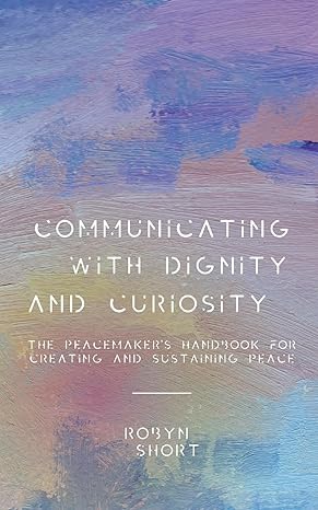 communicating with dignity and curiosity the peacemakers handbook for creating and sustaining peace 1st