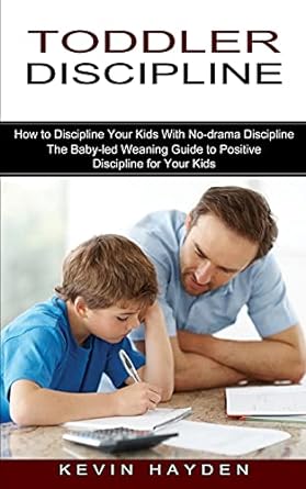 toddler discipline the baby led weaning guide to positive discipline for your kids 1st edition kevin hayden