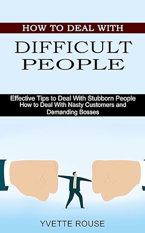 how to deal with difficult people effective tips to deal with stubborn people 1st edition yvette rouse