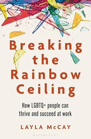 breaking the rainbow ceiling how lgbtq+ people can thrive and succeed at work 1st edition layla mccay