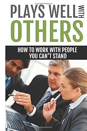 how to work with people you cant stand plays wells with others learn to manage difficult people at work and
