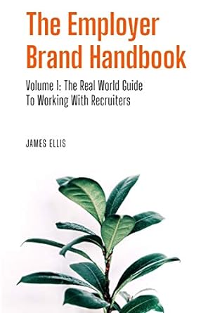 the employer brand handbook volume 1 the real world guide to working with recruiters 1st edition james ellis
