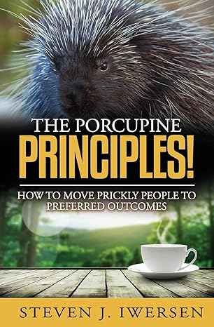 the porcupine principles how to move prickly people to preferred outcomes 1st edition steven j iwersen