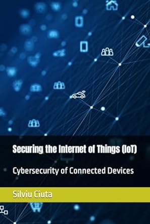 securing the internet of things iot cybersecurity of connected devices 1st edition silviu ciuta 979-8870125404