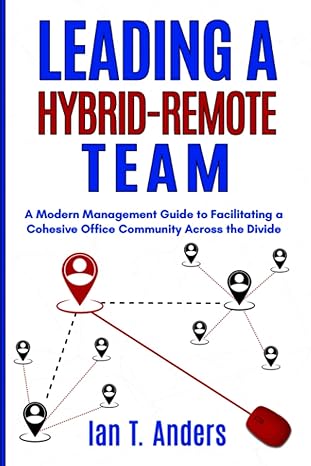 leading a hybrid remote team a modern management guide to facilitating a cohesive office community across the