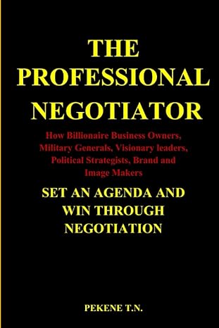 The Professional Negotiator How Billionaire Business Owners Military Generals Visionary Leaders Political Strategists Brand And Image Makers Set An Agenda And Win Through Negotiation