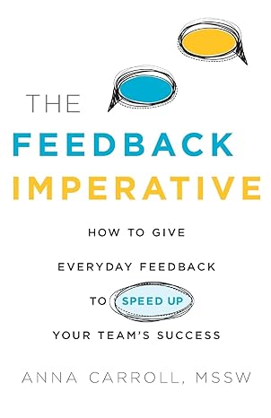 the feedback imperative how to give everyday feedback to speed up your teams success 1st edition anna carroll