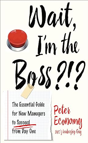 wait im the boss the essential guide for new managers to succeed from day one 1st edition peter economy