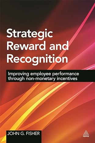 strategic reward and recognition improving employee performance through non monetary incentives 1st edition