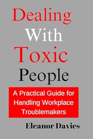 dealing with toxic people a practical guide for handling workplace troublemakers 1st edition eleanor davies